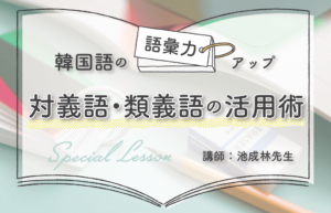 「韓国語の語彙力アップ！対義語・類義語の活用術」講師： 池成林先生