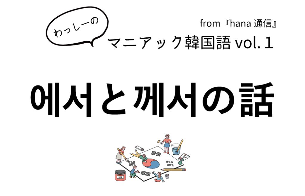 マニアック韓国語 Vol 1 에서と께서の話 わっしーのマニアック韓国語 韓国語のhana