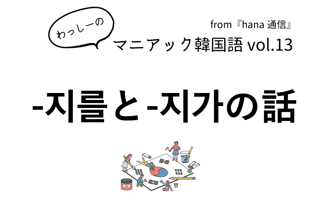 【マニアック韓国語 Vol.13】-지를と-지가の話